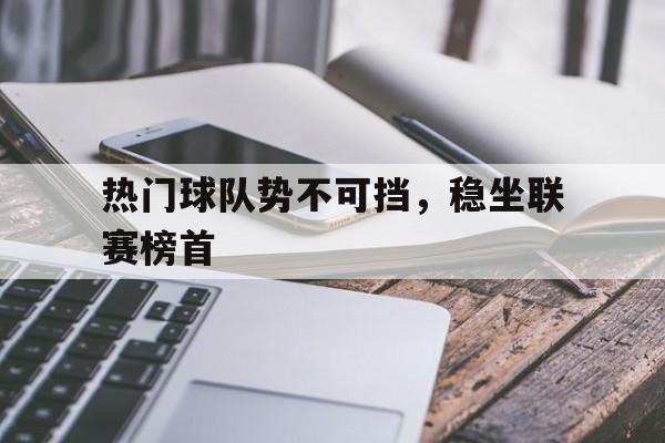 热门球队势不可挡，稳坐联赛榜首